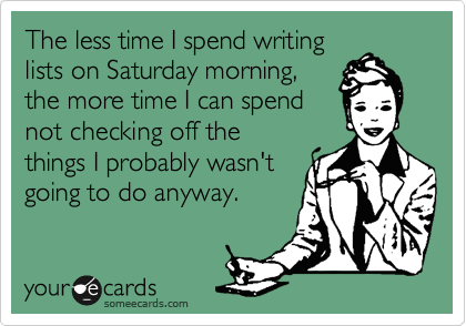 The less time I spend writing lists on Saturday morning the more