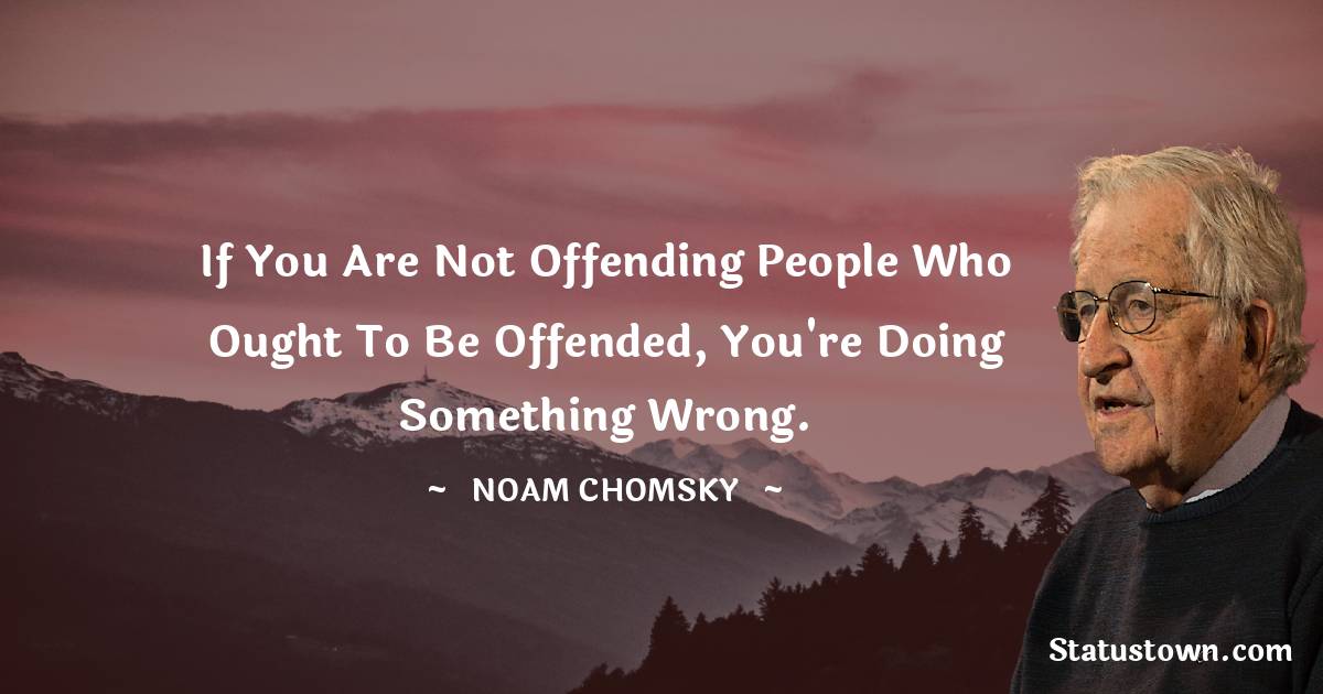 If you are not offending people who ought to be offended youre doing something wrong - Noam Chomsky quotes
